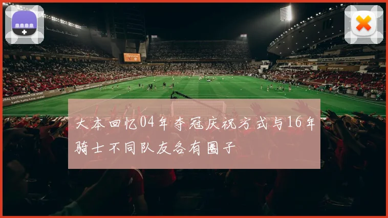 大本回忆04年夺冠庆祝方式与16年骑士不同队友各有圈子