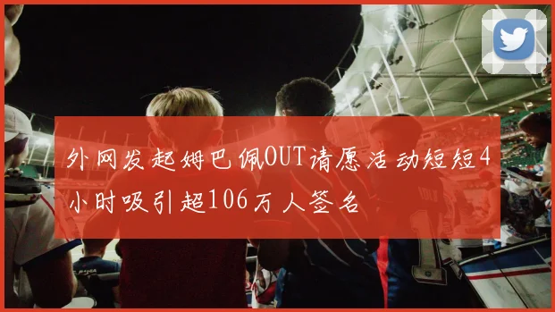 外网发起姆巴佩OUT请愿活动短短4小时吸引超106万人签名