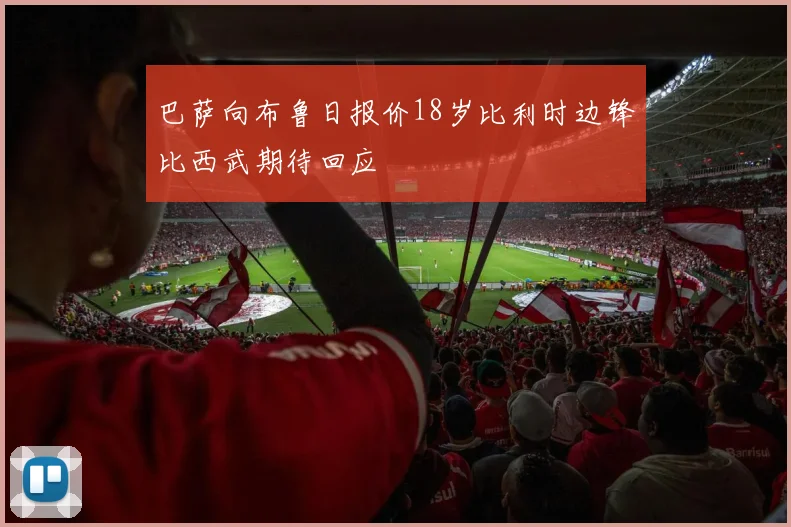 巴萨向布鲁日报价18岁比利时边锋比西武期待回应