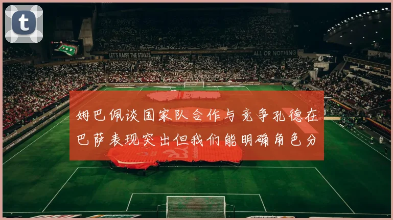 姆巴佩谈国家队合作与竞争孔德在巴萨表现突出但我们能明确角色分工