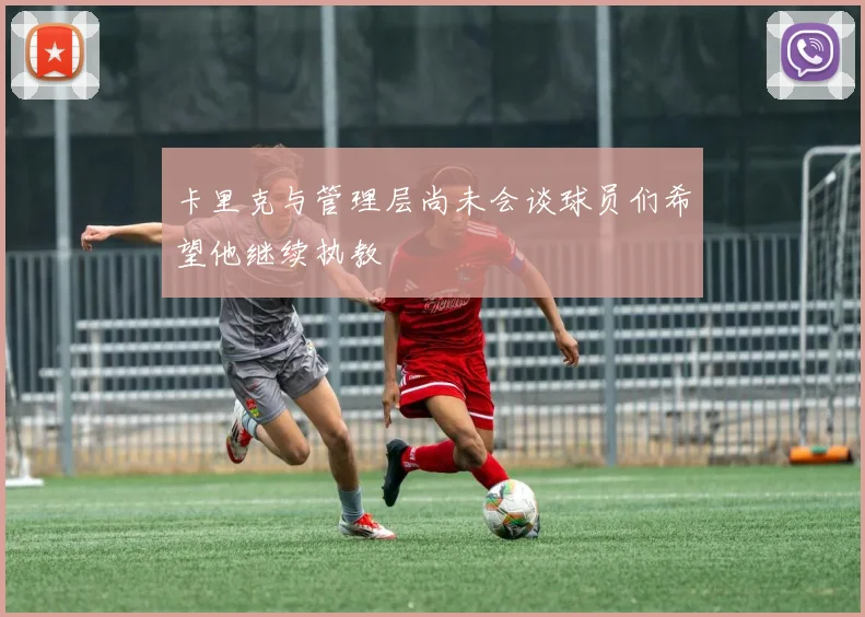 卡里克与管理层尚未会谈球员们希望他继续执教