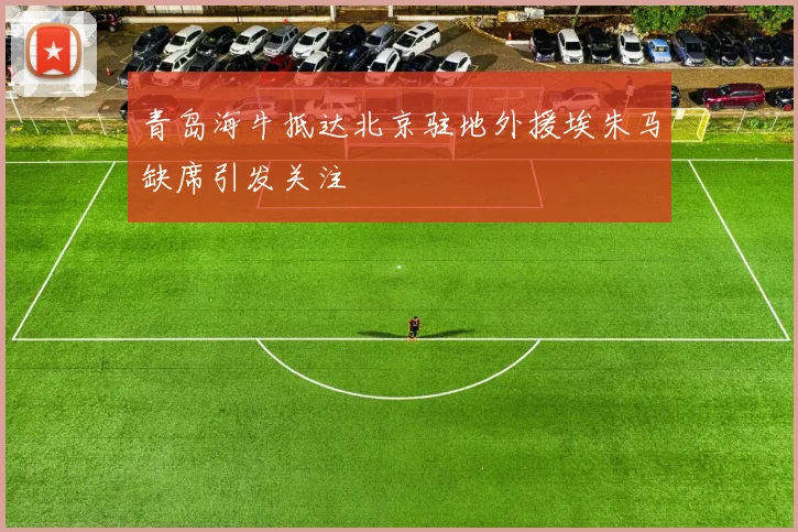 青岛海牛抵达北京驻地外援埃朱马缺席引发关注