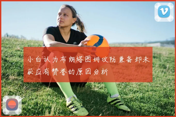 小白认为布朗塔图姆攻防兼备却未获应有赞誉的原因分析