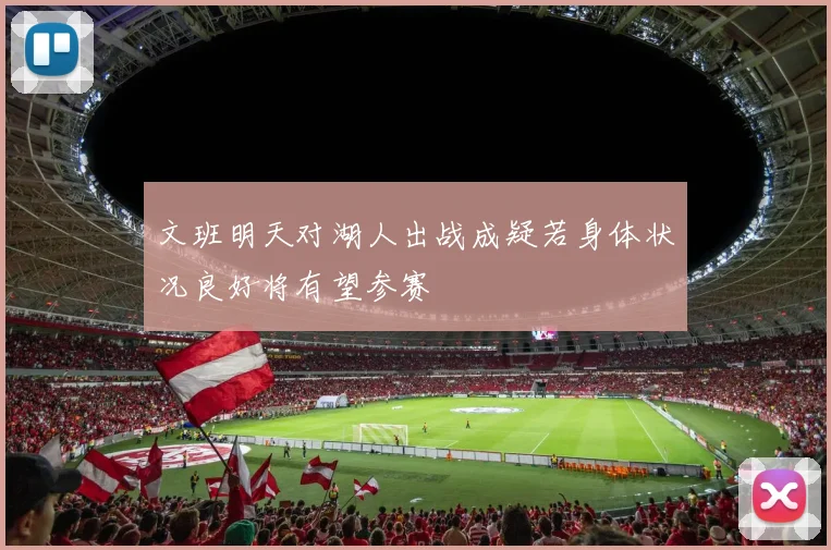 文班明天对湖人出战成疑若身体状况良好将有望参赛