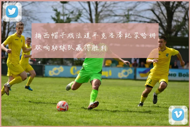 梅西帽子戏法追平克洛泽纪录哈姆双响助球队赢得胜利
