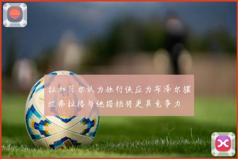 拉加贝尔认为独行侠应为布泽尔摆烂弗拉格与他搭档将更具竞争力