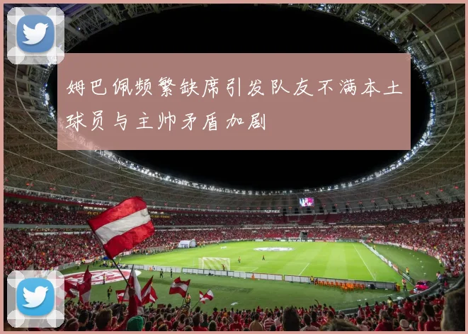 姆巴佩频繁缺席引发队友不满本土球员与主帅矛盾加剧
