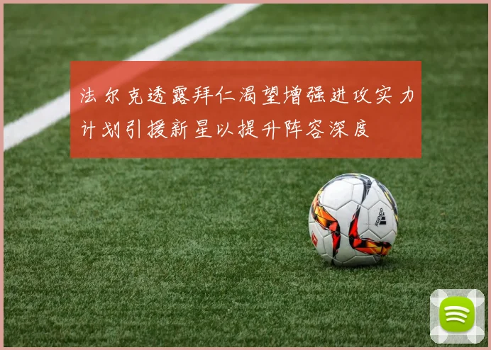 法尔克透露拜仁渴望增强进攻实力计划引援新星以提升阵容深度