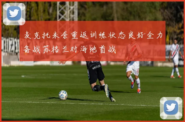 麦克托米奈重返训练状态良好全力备战苏格兰对海地首战