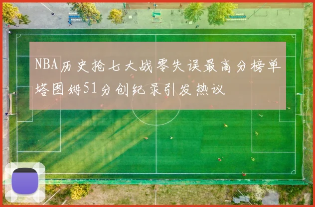 NBA历史抢七大战零失误最高分榜单塔图姆51分创纪录引发热议
