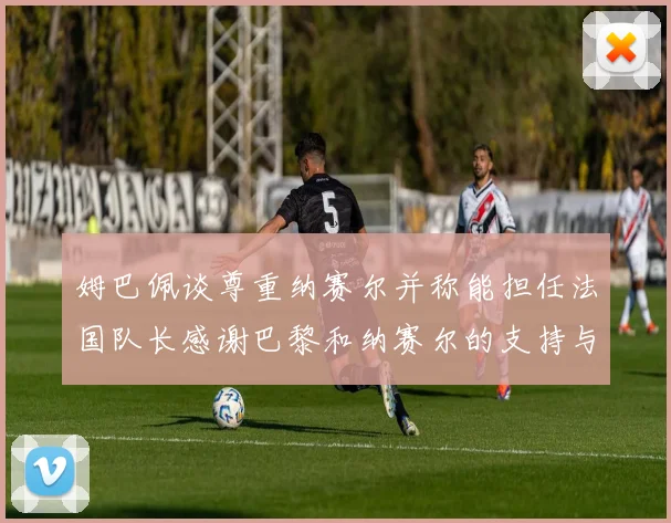 姆巴佩谈尊重纳赛尔并称能担任法国队长感谢巴黎和纳赛尔的支持与帮助