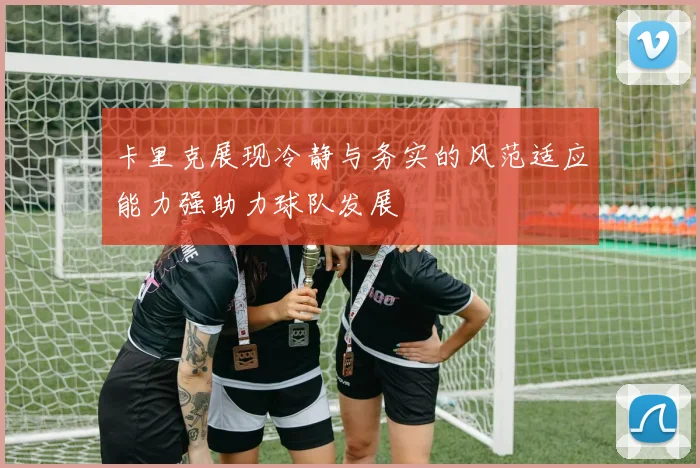 卡里克展现冷静与务实的风范适应能力强助力球队发展