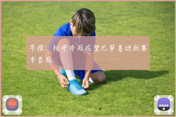 早报：枪手夺冠在望巴萨喜迎新赛季首冠