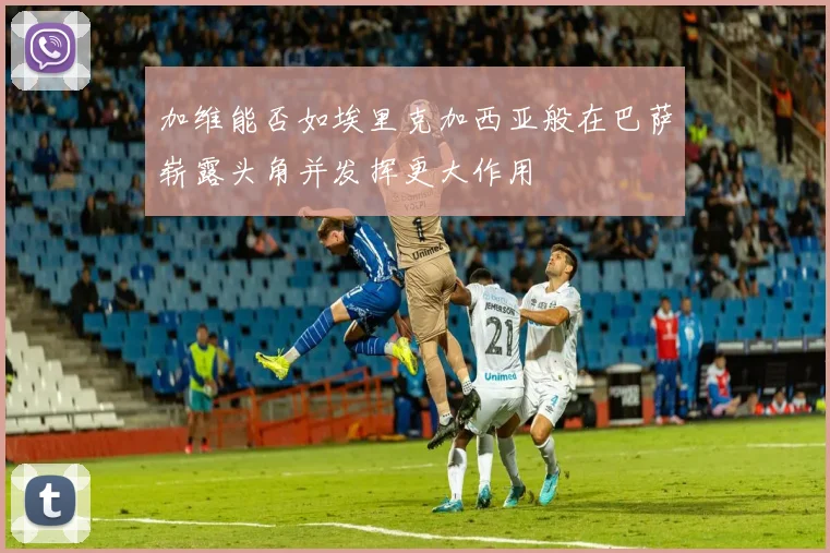 加维能否如埃里克加西亚般在巴萨崭露头角并发挥更大作用