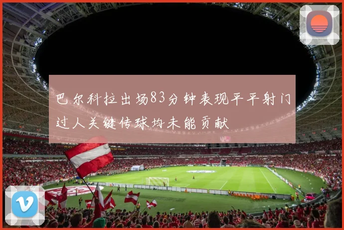 巴尔科拉出场83分钟表现平平射门过人关键传球均未能贡献