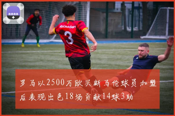 罗马以2500万欧买断马伦球员加盟后表现出色18场贡献14球3助
