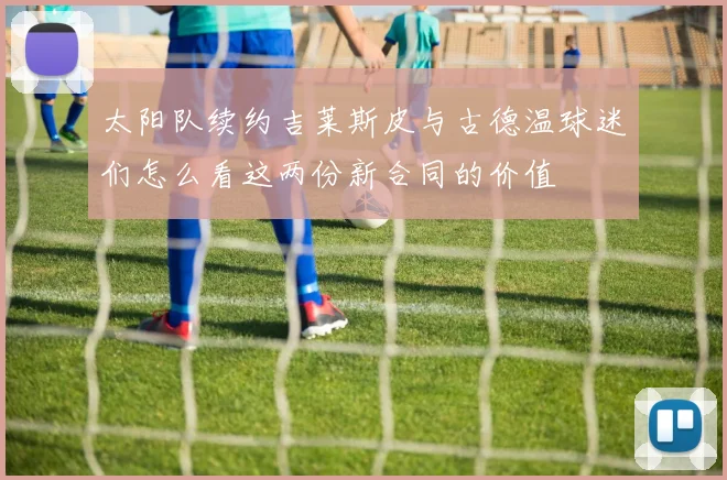 太阳队续约吉莱斯皮与古德温球迷们怎么看这两份新合同的价值