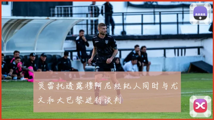莫雷托透露穆阿尼经纪人同时与尤文和大巴黎进行谈判